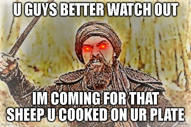 Bamsi from the turkish show: Dirilis Ertugrul | U GUYS BETTER WATCH OUT; IM COMING FOR THAT SHEEP U COOKED ON UR PLATE | image tagged in bamsi from ertugrul | made w/ Imgflip meme maker