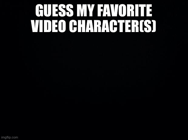 M | GUESS MY FAVORITE VIDEO CHARACTER(S) | image tagged in black background | made w/ Imgflip meme maker