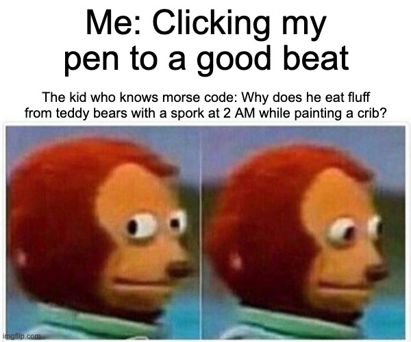 R.I.P teddy bears | Me: Clicking my pen to a good beat; The kid who knows morse code: Why does he eat fluff from teddy bears with a spork at 2 AM while painting a crib? | image tagged in memes | made w/ Imgflip meme maker