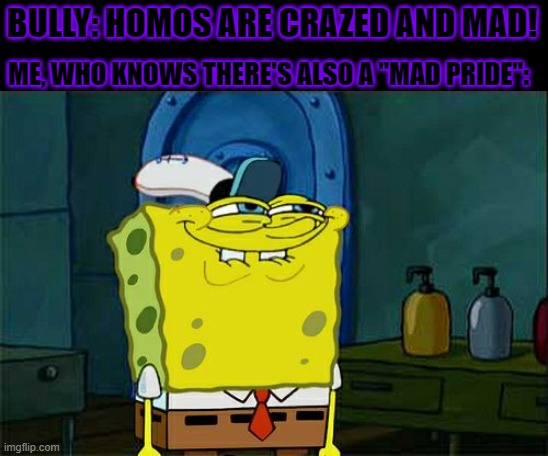 Jokes on you! I can still be proud! | BULLY: HOMOS ARE CRAZED AND MAD! ME, WHO KNOWS THERE'S ALSO A "MAD PRIDE": | image tagged in memes,don't you squidward,mad,lgbt,gay,bullying | made w/ Imgflip meme maker