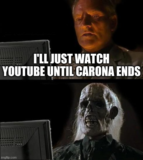 What even is this? | I'LL JUST WATCH YOUTUBE UNTIL CARONA ENDS | image tagged in memes,i'll just wait here | made w/ Imgflip meme maker