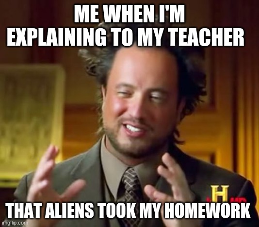 lol | ME WHEN I'M EXPLAINING TO MY TEACHER; THAT ALIENS TOOK MY HOMEWORK | image tagged in memes,ancient aliens | made w/ Imgflip meme maker