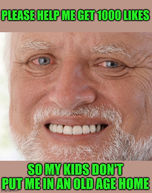 Please help me get 1000 likes | PLEASE HELP ME GET 1000 LIKES; SO MY KIDS DON'T PUT ME IN AN OLD AGE HOME | image tagged in hide the pain harold,funny,meme,memes,funny memes | made w/ Imgflip meme maker