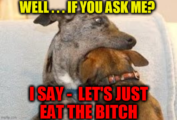 Dog Cannibals | WELL . . . IF YOU ASK ME? I SAY -  LET'S JUST
EAT THE BITCH | image tagged in dog cannibals | made w/ Imgflip meme maker