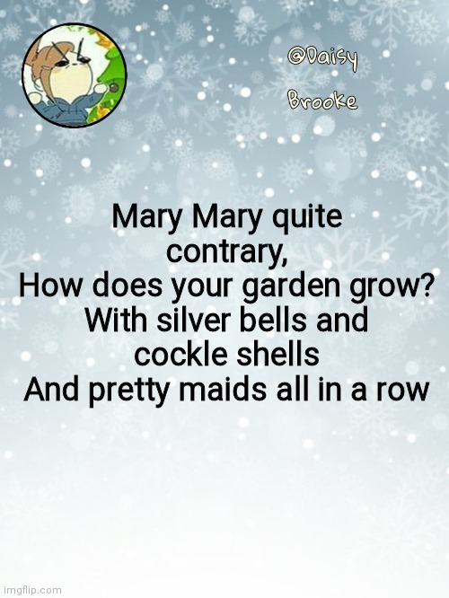 Mary, Mary Quite Contrary | Mary Mary quite contrary,
How does your garden grow?
With silver bells and cockle shells
And pretty maids all in a row | image tagged in daisy's christmas template | made w/ Imgflip meme maker