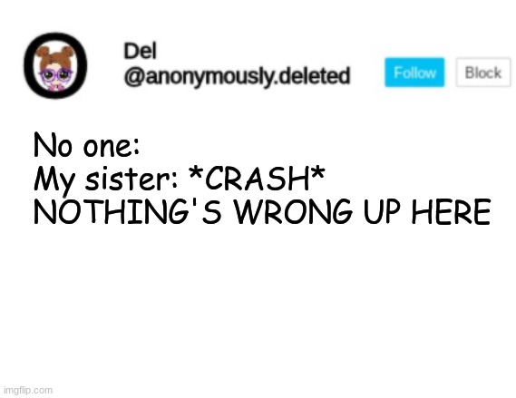 Del Announcement | No one:
My sister: *CRASH* NOTHING'S WRONG UP HERE | image tagged in del announcement | made w/ Imgflip meme maker