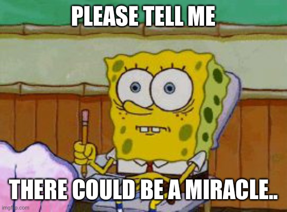 I’m worried and shivering! | PLEASE TELL ME; THERE COULD BE A MIRACLE.. | image tagged in scared spongebob | made w/ Imgflip meme maker