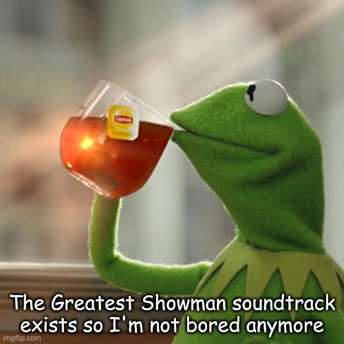It exists | The Greatest Showman soundtrack exists so I'm not bored anymore | image tagged in memes,but that's none of my business,kermit the frog | made w/ Imgflip meme maker