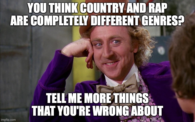Chocolate factory | YOU THINK COUNTRY AND RAP ARE COMPLETELY DIFFERENT GENRES? TELL ME MORE THINGS THAT YOU'RE WRONG ABOUT | image tagged in chocolate factory | made w/ Imgflip meme maker
