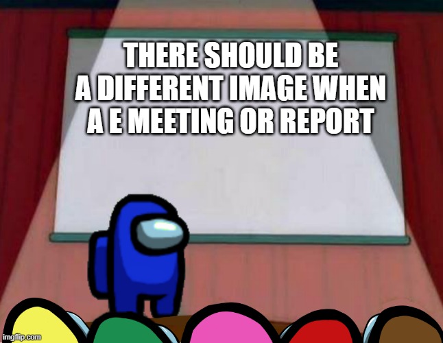 Among Us Lisa Presentation | THERE SHOULD BE A DIFFERENT IMAGE WHEN A E MEETING OR REPORT | image tagged in among us lisa presentation | made w/ Imgflip meme maker