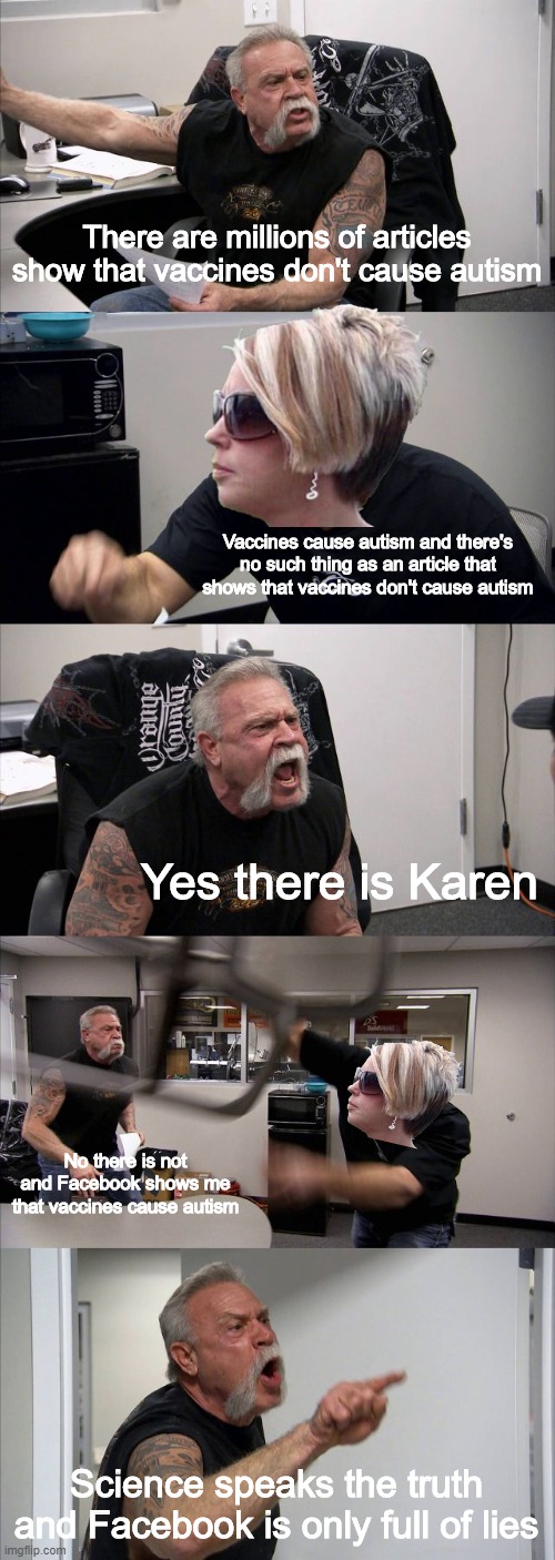 American Chopper Argument | There are millions of articles show that vaccines don't cause autism; Vaccines cause autism and there's no such thing as an article that shows that vaccines don't cause autism; Yes there is Karen; No there is not and Facebook shows me that vaccines cause autism; Science speaks the truth and Facebook is only full of lies | image tagged in memes,american chopper argument | made w/ Imgflip meme maker