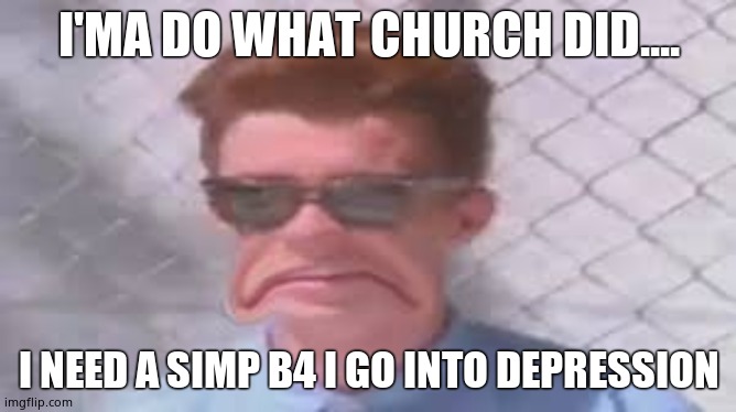 Rick Assley gives up | I'MA DO WHAT CHURCH DID.... I NEED A SIMP B4 I GO INTO DEPRESSION | image tagged in rick assley gives up | made w/ Imgflip meme maker