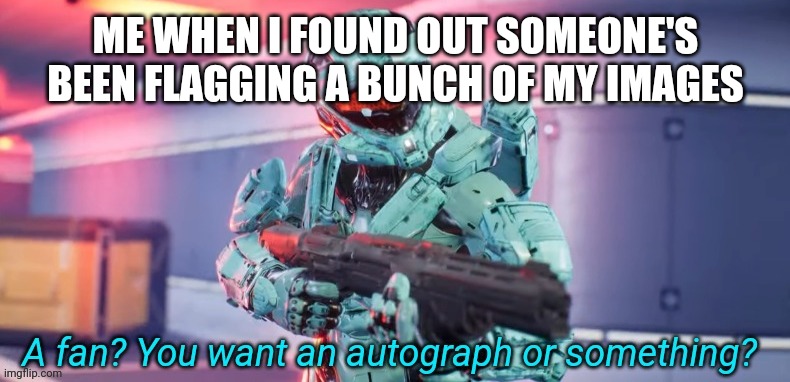 A fan you want an autograph or something | ME WHEN I FOUND OUT SOMEONE'S BEEN FLAGGING A BUNCH OF MY IMAGES | image tagged in a fan you want an autograph or something | made w/ Imgflip meme maker