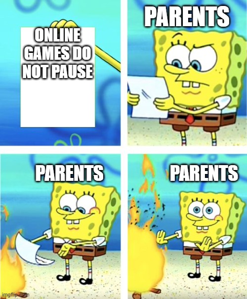 Fax tho | PARENTS; ONLINE GAMES DO NOT PAUSE; PARENTS                   PARENTS | image tagged in spongebob burning paper | made w/ Imgflip meme maker