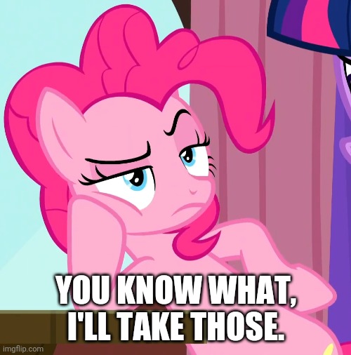 Confessive Pinkie Pie (MLP) | YOU KNOW WHAT, I'LL TAKE THOSE. | image tagged in confessive pinkie pie mlp | made w/ Imgflip meme maker