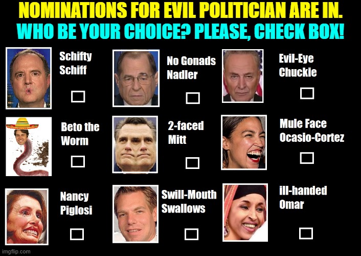 So many evil doers, but these are your choices, America!! | NOMINATIONS FOR EVIL POLITICIAN ARE IN. WHO BE YOUR CHOICE? PLEASE, CHECK BOX! | image tagged in vince vance,evil,politicians,nancy pelosi,scum,filth | made w/ Imgflip meme maker