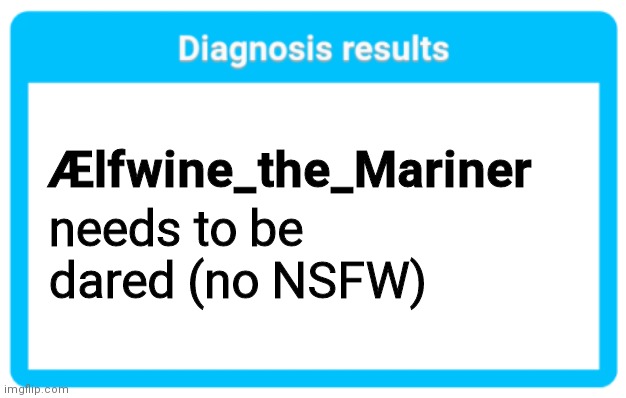 Diagnosis results | Ælfwine_the_Mariner; needs to be dared (no NSFW) | image tagged in diagnosis results | made w/ Imgflip meme maker