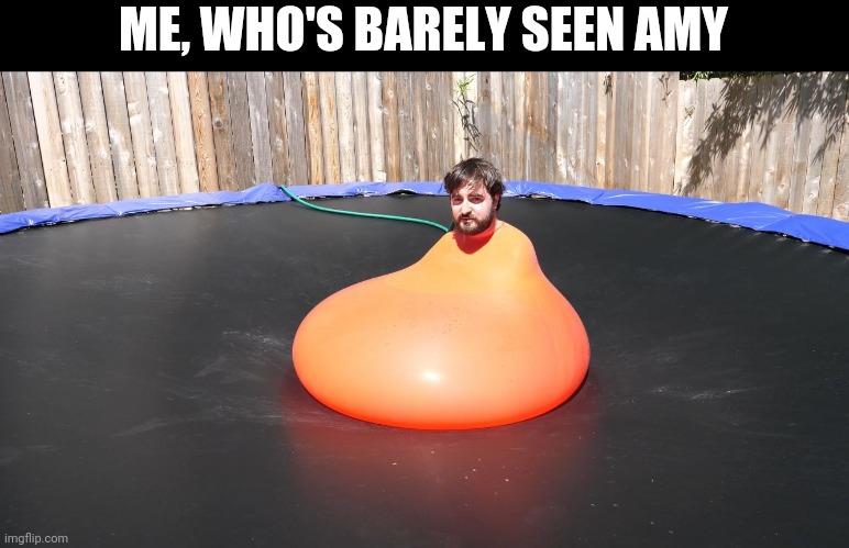 Man in water balloon   | ME, WHO'S BARELY SEEN AMY | image tagged in man in water balloon | made w/ Imgflip meme maker