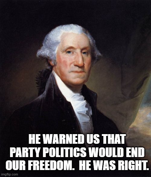 Founding fathers were smarter than us. | HE WARNED US THAT PARTY POLITICS WOULD END OUR FREEDOM.  HE WAS RIGHT. | image tagged in memes,george washington | made w/ Imgflip meme maker