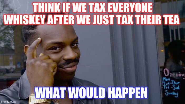Roll Safe Think About It | THINK IF WE TAX EVERYONE WHISKEY AFTER WE JUST TAX THEIR TEA; WHAT WOULD HAPPEN | image tagged in memes,roll safe think about it | made w/ Imgflip meme maker