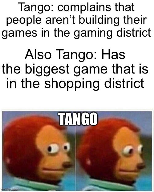 HermitCraft Problems 13 | Tango: complains that people aren’t building their games in the gaming district; Also Tango: Has the biggest game that is in the shopping district; TANGO | image tagged in memes,monkey puppet | made w/ Imgflip meme maker