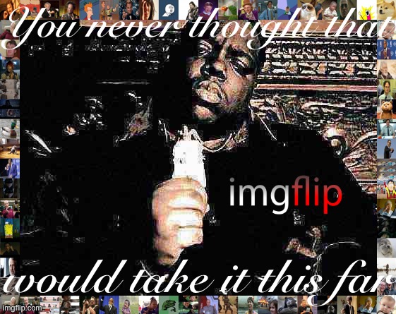 [now we got the green light cause we meme tight] | You never thought that; would take it this far | image tagged in the notorious b i g deep-fried,rapper,imgflip,song lyrics,memes about memeing,meanwhile on imgflip | made w/ Imgflip meme maker
