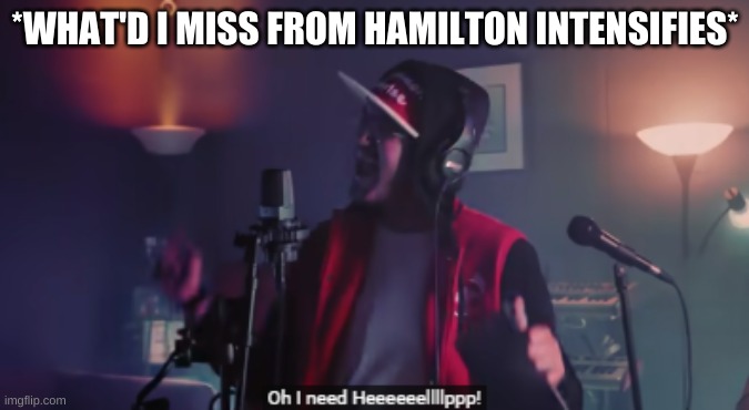 I need help | *WHAT'D I MISS FROM HAMILTON INTENSIFIES* | image tagged in i need help | made w/ Imgflip meme maker
