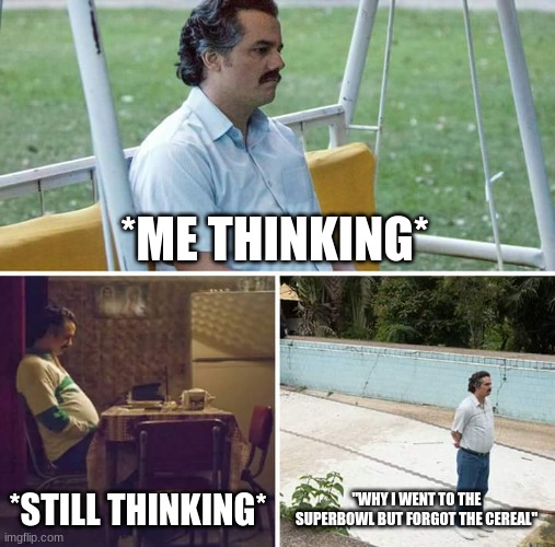 Sad Pablo Escobar Meme | *ME THINKING*; *STILL THINKING*; "WHY I WENT TO THE SUPERBOWL BUT FORGOT THE CEREAL" | image tagged in memes,sad pablo escobar,sports,superbowl | made w/ Imgflip meme maker