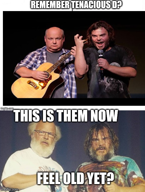 Oldnacious D |  REMEMBER TENACIOUS D? THIS IS THEM NOW; FEEL OLD YET? | image tagged in feel old yet | made w/ Imgflip meme maker