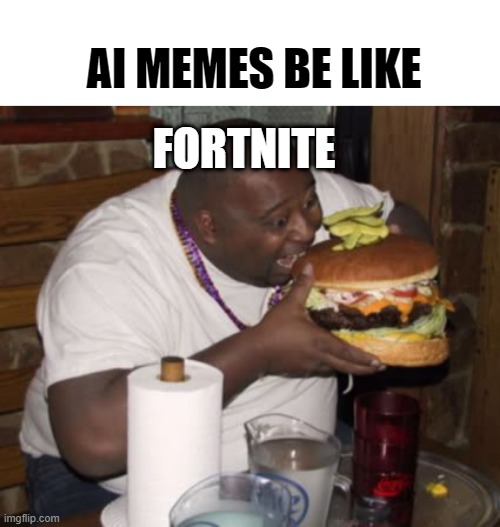 they do be like that |  AI MEMES BE LIKE; FORTNITE | image tagged in fat guy eating burger | made w/ Imgflip meme maker