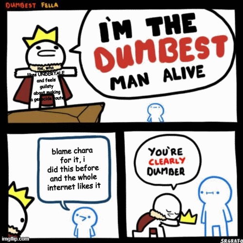 I'm the dumbest man alive | me, who likes UNDERTALE and feels guilsty about making a genocide route; blame chara for it, i did this before and the whole internet likes it | image tagged in i'm the dumbest man alive | made w/ Imgflip meme maker