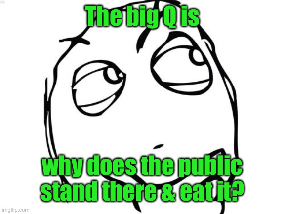 Question Rage Face Meme | The big Q is why does the public stand there & eat it? | image tagged in memes,question rage face | made w/ Imgflip meme maker