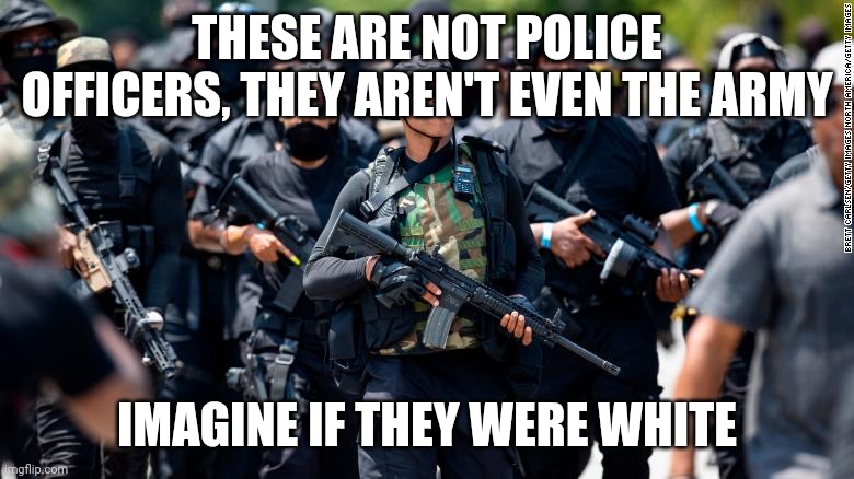 black supremacy meme | THESE ARE NOT POLICE OFFICERS, THEY AREN'T EVEN THE ARMY; IMAGINE IF THEY WERE WHITE | image tagged in black supremacy meme | made w/ Imgflip meme maker