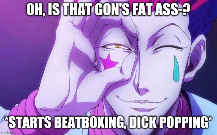 OH, IS THAT GON'S FAT ASS-? *STARTS BEATBOXING, DICK POPPING* | made w/ Imgflip meme maker