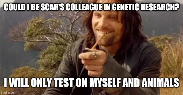 Aragorn smoking | COULD I BE SCAR'S COLLEAGUE IN GENETIC RESEARCH? I WILL ONLY TEST ON MYSELF AND ANIMALS | image tagged in aragorn smoking | made w/ Imgflip meme maker