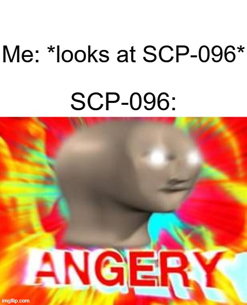 Never look at SCP-096 in the eyes | Me: *looks at SCP-096*; SCP-096: | image tagged in surreal angery,scp meme | made w/ Imgflip meme maker