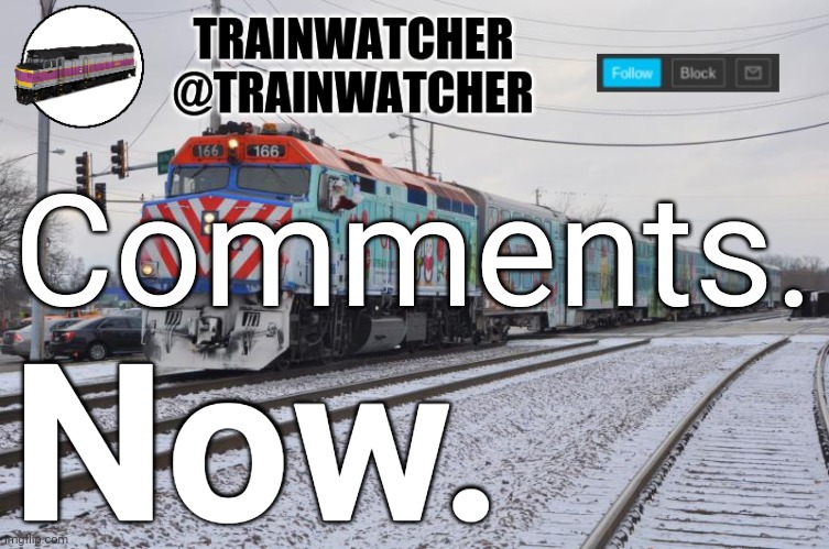 Trainwatcher Announcement 6 | Comments. Now. | image tagged in trainwatcher announcement 6 | made w/ Imgflip meme maker