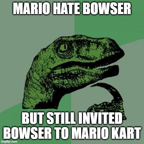 Philosoraptor | MARIO HATE BOWSER; BUT STILL INVITED BOWSER TO MARIO KART | image tagged in memes,philosoraptor | made w/ Imgflip meme maker