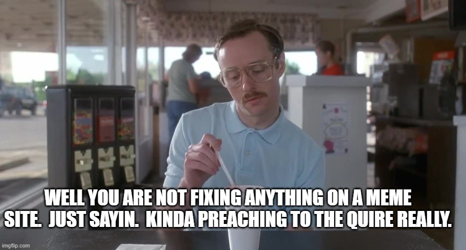 Napoleon Dynamite Pretty Serious | WELL YOU ARE NOT FIXING ANYTHING ON A MEME SITE.  JUST SAYIN.  KINDA PREACHING TO THE QUIRE REALLY. | image tagged in napoleon dynamite pretty serious | made w/ Imgflip meme maker