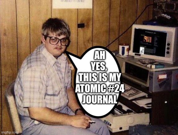 computer nerd | AH YES, 
THIS IS MY ATOMIC #24
JOURNAL | image tagged in computer nerd | made w/ Imgflip meme maker