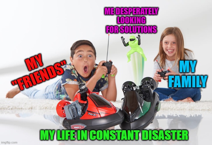 Keep your expectations low. Very... VERY low. | ME DESPERATELY LOOKING FOR SOLUTIONS; MY "FRIENDS"; MY FAMILY; MY LIFE IN CONSTANT DISASTER | image tagged in shocked,nixieknox,friends who aren't | made w/ Imgflip meme maker