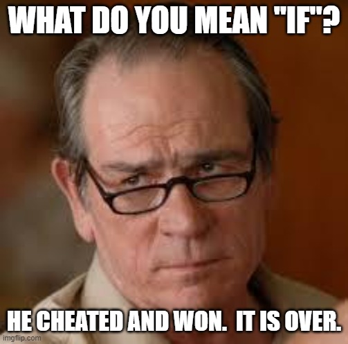 my face when someone asks a stupid question | WHAT DO YOU MEAN "IF"? HE CHEATED AND WON.  IT IS OVER. | image tagged in my face when someone asks a stupid question | made w/ Imgflip meme maker