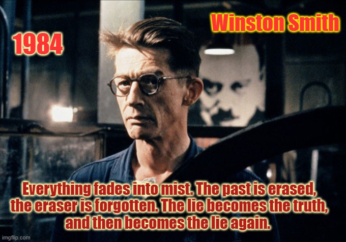 Winston Smith 1984 | Winston Smith; 1984; Everything fades into mist. The past is erased,
 the eraser is forgotten. The lie becomes the truth, 
and then becomes the lie again. | image tagged in 1984,winston smith,the lie becomes the truth | made w/ Imgflip meme maker