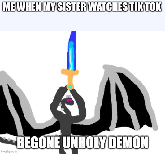 BEGONE UNHOLY DEMON | ME WHEN MY SISTER WATCHES TIK TOK | image tagged in begone unholy demon | made w/ Imgflip meme maker