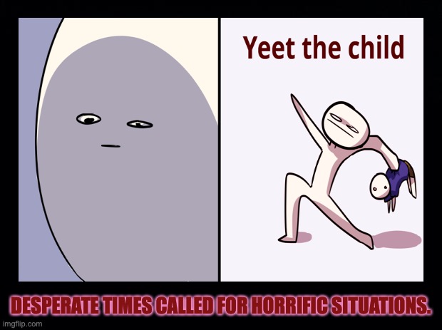 Yeet that child!! | DESPERATE TIMES CALLED FOR HORRIFIC SITUATIONS. | image tagged in yeet the child,black background,desperate,throwing child,funny meme,simple situations | made w/ Imgflip meme maker