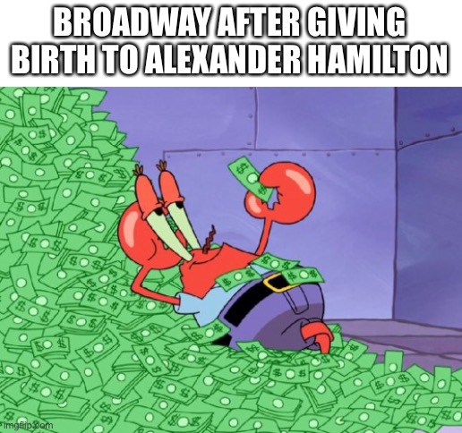 Hamilton | BROADWAY AFTER GIVING BIRTH TO ALEXANDER HAMILTON | image tagged in mr krabs money | made w/ Imgflip meme maker