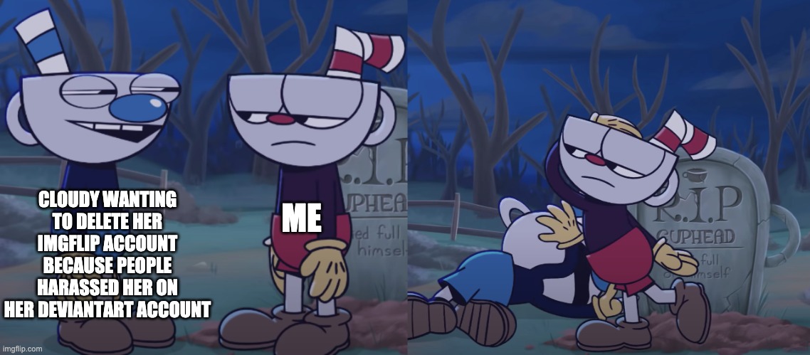 Not gonna lie, it's a dick move. That's all i'm gonna say. | CLOUDY WANTING TO DELETE HER IMGFLIP ACCOUNT BECAUSE PEOPLE HARASSED HER ON HER DEVIANTART ACCOUNT; ME | image tagged in cuphead slaps mugman | made w/ Imgflip meme maker