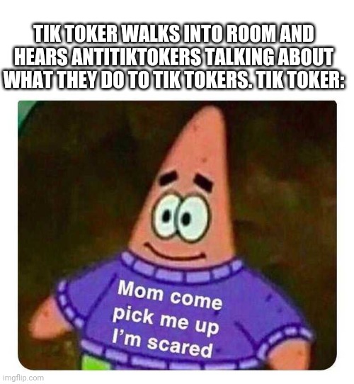 Patrick Mom come pick me up I'm scared | TIK TOKER WALKS INTO ROOM AND HEARS ANTITIKTOKERS TALKING ABOUT WHAT THEY DO TO TIK TOKERS. TIK TOKER: | image tagged in patrick mom come pick me up i'm scared | made w/ Imgflip meme maker