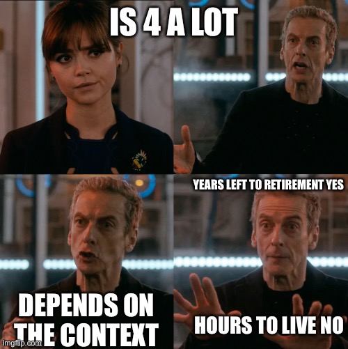 is 4 a lot? | IS 4 A LOT; YEARS LEFT TO RETIREMENT YES; DEPENDS ON THE CONTEXT; HOURS TO LIVE NO | image tagged in is 4 a lot,retirement,retire,work,terminal,sick | made w/ Imgflip meme maker