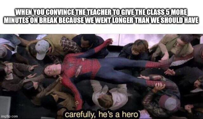 I did this twice this year | WHEN YOU CONVINCE THE TEACHER TO GIVE THE CLASS 5 MORE MINUTES ON BREAK BECAUSE WE WENT LONGER THAN WE SHOULD HAVE | image tagged in carefully he's a hero | made w/ Imgflip meme maker